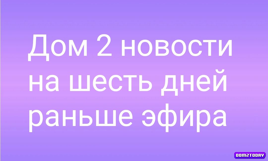 Новости дом 2 на шесть дней раньше эфира за сегодня 12 января